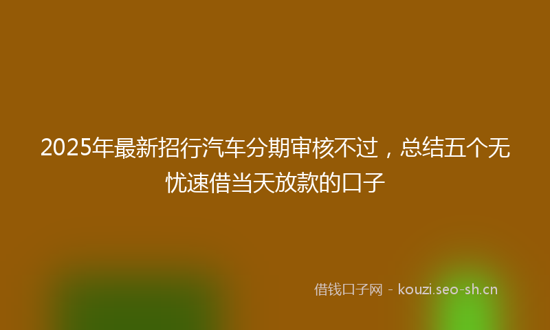 2025年最新招行汽车分期审核不过，总结五个无忧速借当天放款的口子