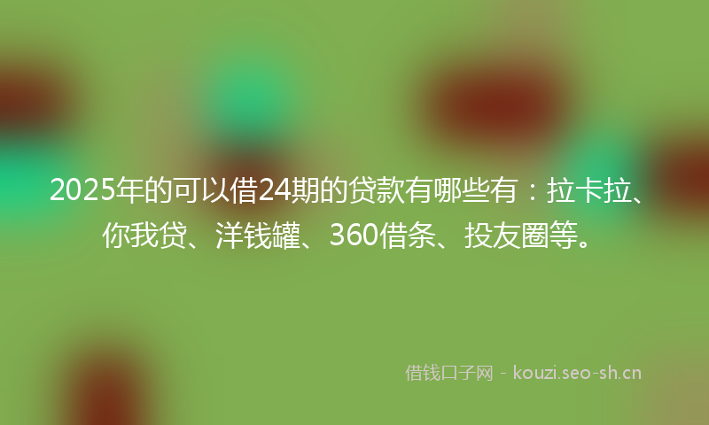 2025年的可以借24期的贷款有哪些有：拉卡拉、你我贷、洋钱罐、360借条、投友圈等。