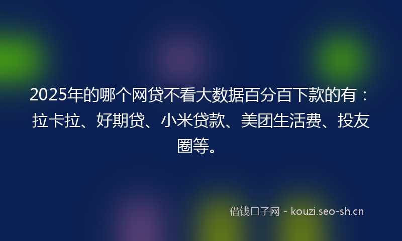 2025年的哪个网贷不看大数据百分百下款的有：拉卡拉、好期贷、小米贷款、美团生活费、投友圈等。