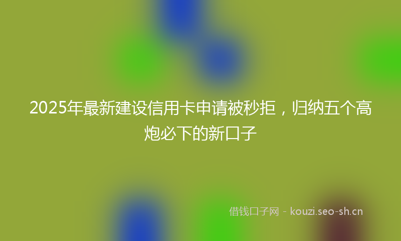 2025年最新建设信用卡申请被秒拒，归纳五个高炮必下的新口子