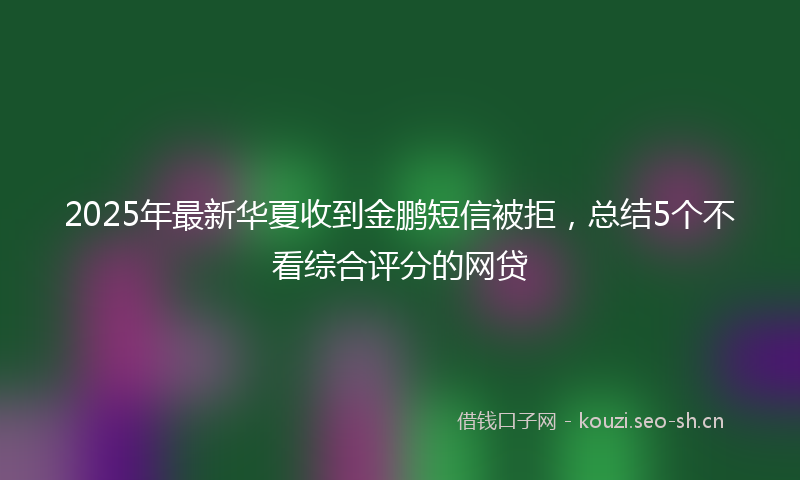 2025年最新华夏收到金鹏短信被拒，总结5个不看综合评分的网贷