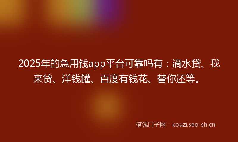 2025年的急用钱app平台可靠吗有：滴水贷、我来贷、洋钱罐、百度有钱花、替你还等。