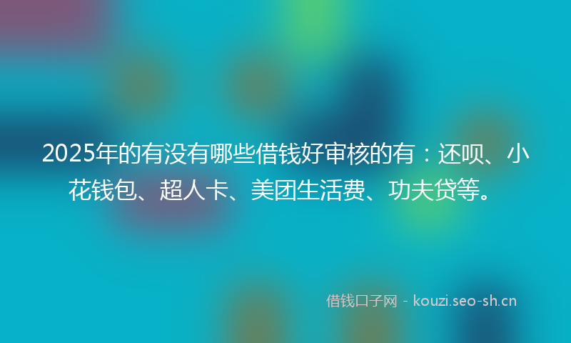 2025年的有没有哪些借钱好审核的有：还呗、小花钱包、超人卡、美团生活费、功夫贷等。