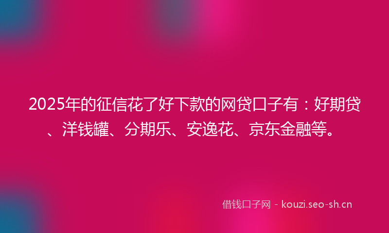 2025年的征信花了好下款的网贷口子有：好期贷、洋钱罐、分期乐、安逸花、京东金融等。