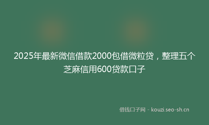 2025年最新微信借款2000包借微粒贷，整理五个芝麻信用600贷款口子