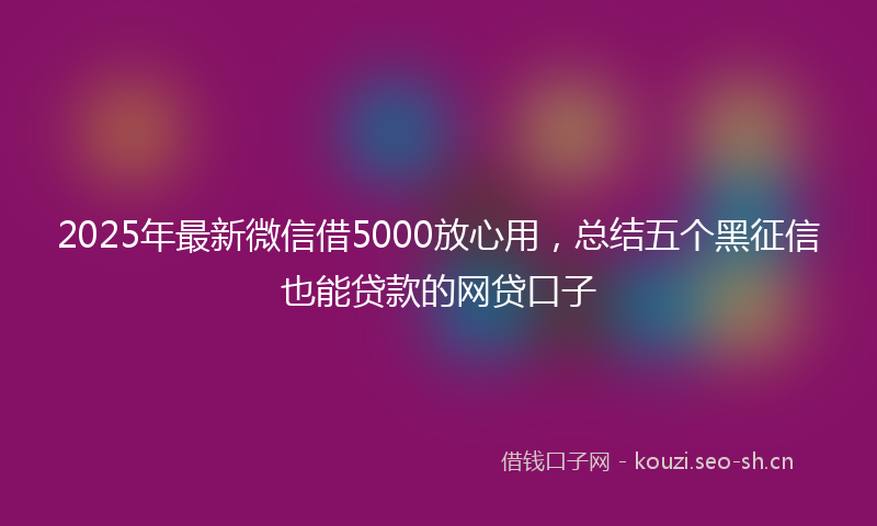 2025年最新微信借5000放心用，总结五个黑征信也能贷款的网贷口子