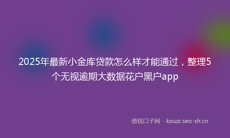 2025年最新小金库贷款怎么样才能通过,整理5个无视逾期大数据花户黑户app