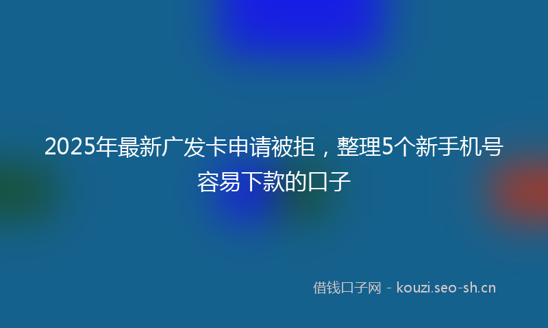 2025年最新广发卡申请被拒，整理5个新手机号容易下款的口子