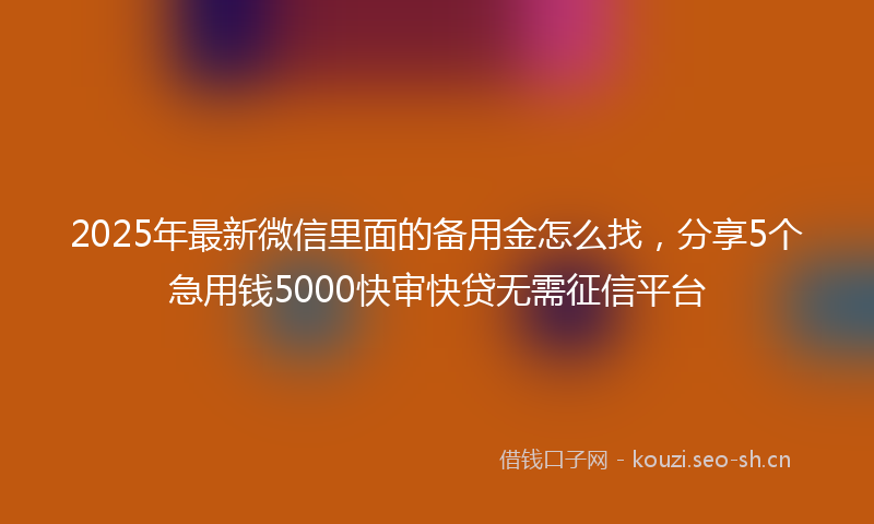 2025年最新微信里面的备用金怎么找，分享5个急用钱5000快审快贷无需征信平台