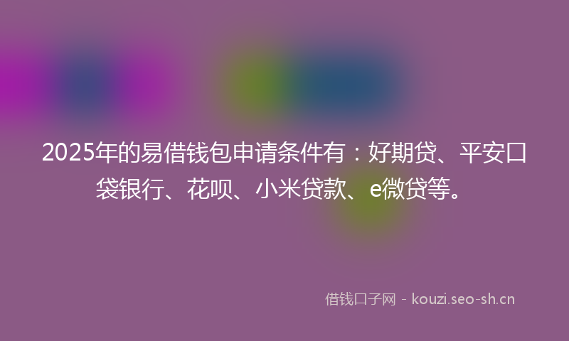 2025年的易借钱包申请条件有:好期贷、平安口袋银行、花呗、小米贷款、e微贷等。