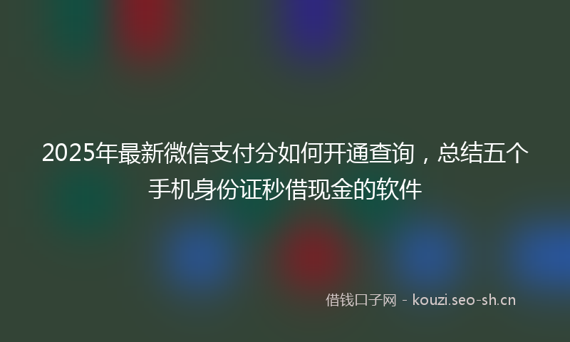 2025年最新微信支付分如何开通查询，总结五个手机身份证秒借现金的软件