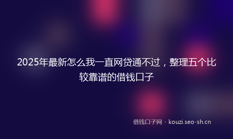 2025年最新怎么我一直网贷通不过，整理五个比较靠谱的借钱口子