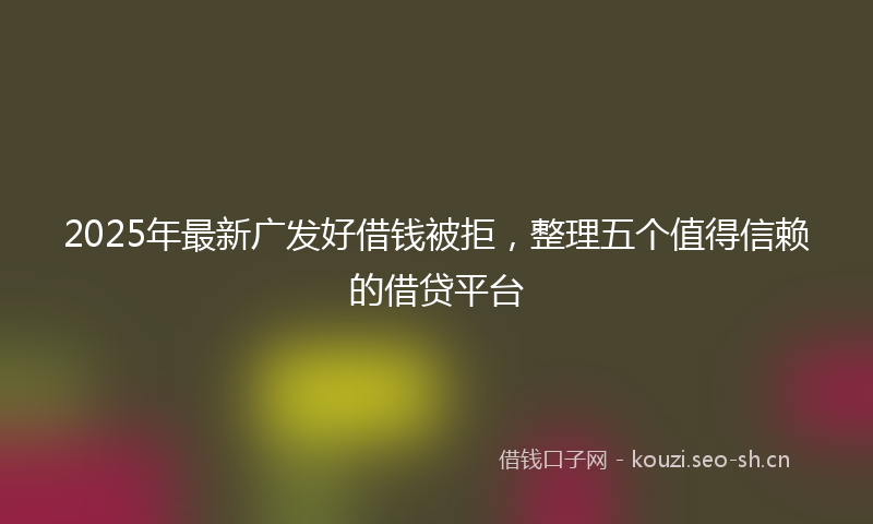 2025年最新广发好借钱被拒，整理五个值得信赖的借贷平台