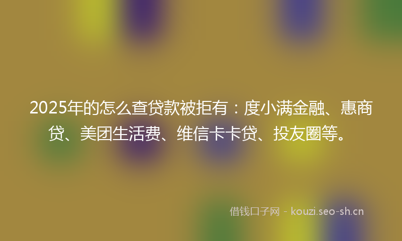2025年的怎么查贷款被拒有：度小满金融、惠商贷、美团生活费、维信卡卡贷、投友圈等。