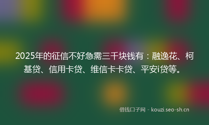 2025年的征信不好急需三千块钱有：融逸花、柯基贷、信用卡贷、维信卡卡贷、平安i贷等。
