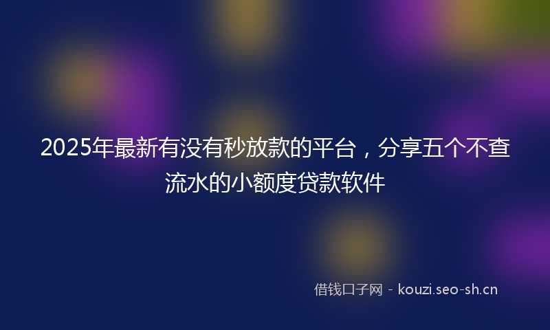 2025年最新有没有秒放款的平台，分享五个不查流水的小额度贷款软件