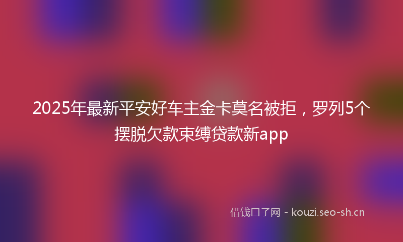 2025年最新平安好车主金卡莫名被拒，罗列5个摆脱欠款束缚贷款新app