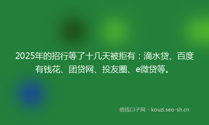 2025年的招行等了十几天被拒有：滴水贷、百度有钱花、团贷网、投友圈、e微贷等。