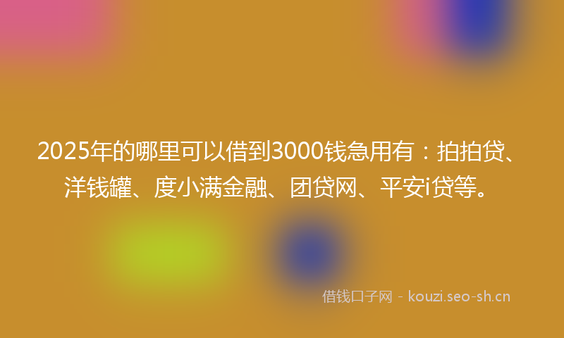 2025年的哪里可以借到3000钱急用有：拍拍贷、洋钱罐、度小满金融、团贷网、平安i贷等。