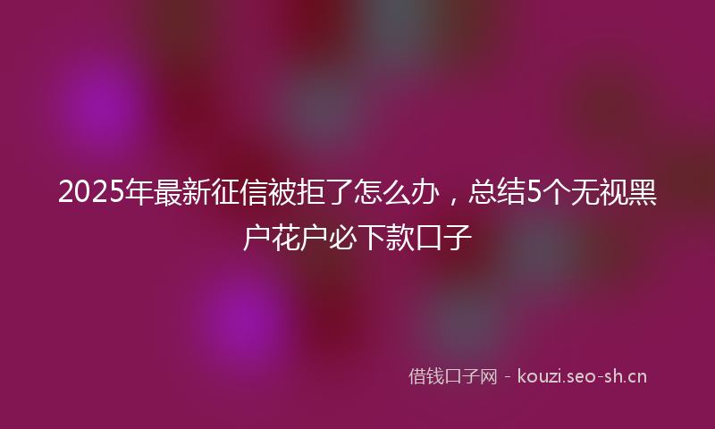 2025年最新征信被拒了怎么办，总结5个无视黑户花户必下款口子