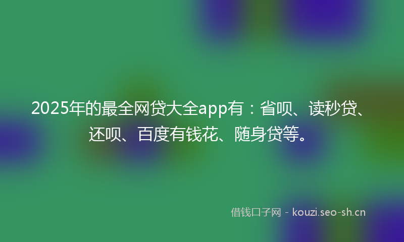 2025年的最全网贷大全app有：省呗、读秒贷、还呗、百度有钱花、随身贷等。