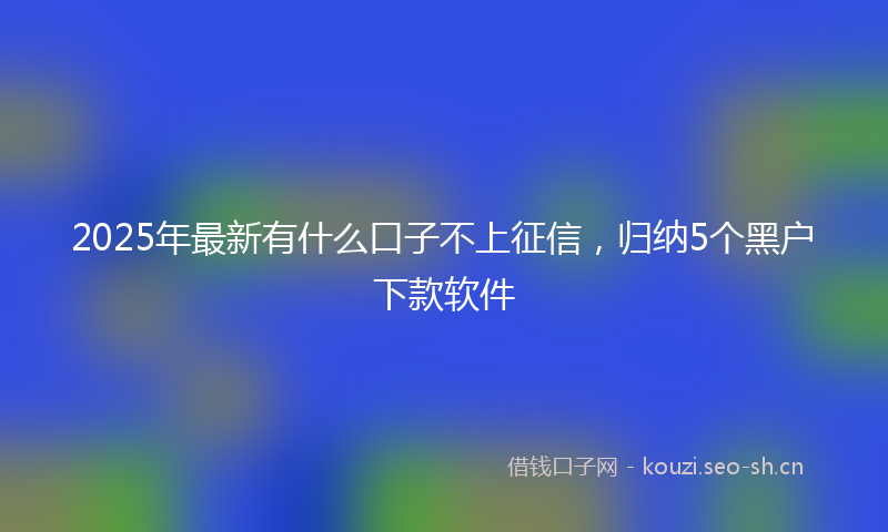 2025年最新有什么口子不上征信，归纳5个黑户下款软件