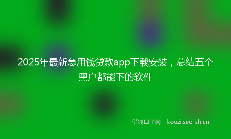 2025年最新急用钱贷款app下载安装，总结五个黑户都能下的软件