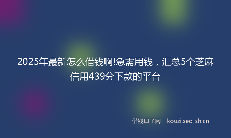 2025年最新怎么借钱啊!急需用钱，汇总5个芝麻信用439分下款的平台