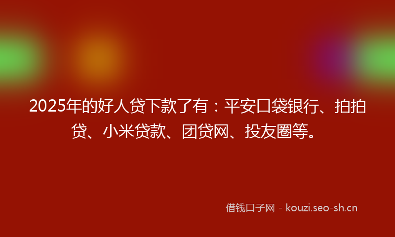 2025年的好人贷下款了有：平安口袋银行、拍拍贷、小米贷款、团贷网、投友圈等。