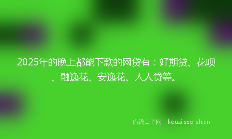 2025年的晚上都能下款的网贷有：好期贷、花呗、融逸花、安逸花、人人贷等。