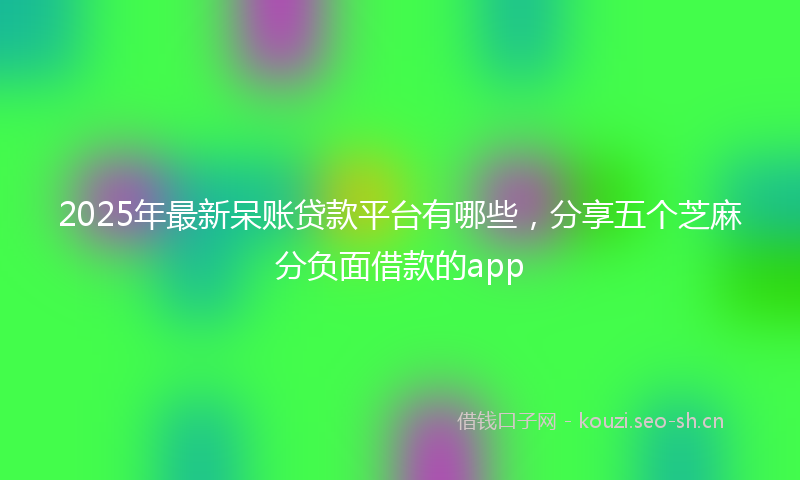 2025年最新呆账贷款平台有哪些，分享五个芝麻分负面借款的app