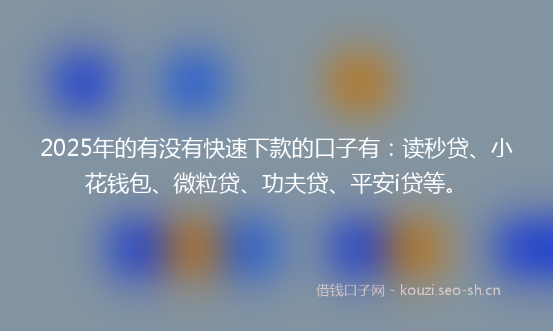 2025年的有没有快速下款的口子有：读秒贷、小花钱包、微粒贷、功夫贷、平安i贷等。