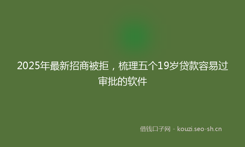 2025年最新招商被拒，梳理五个19岁贷款容易过审批的软件