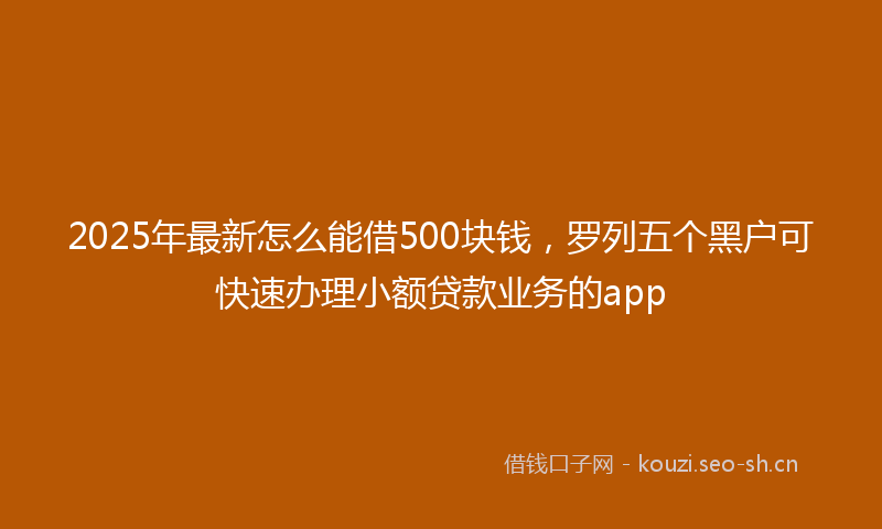 2025年最新怎么能借500块钱，罗列五个黑户可快速办理小额贷款业务的app