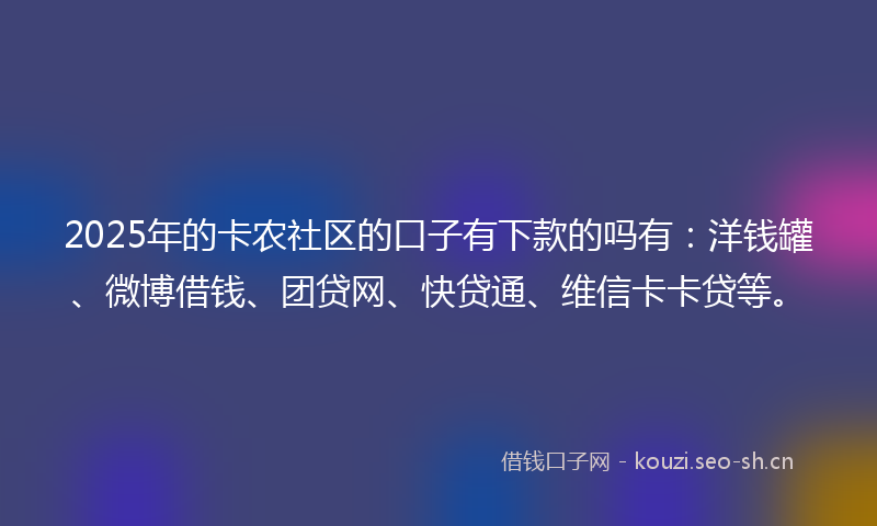 2025年的卡农社区的口子有下款的吗有：洋钱罐、微博借钱、团贷网、快贷通、维信卡卡贷等。