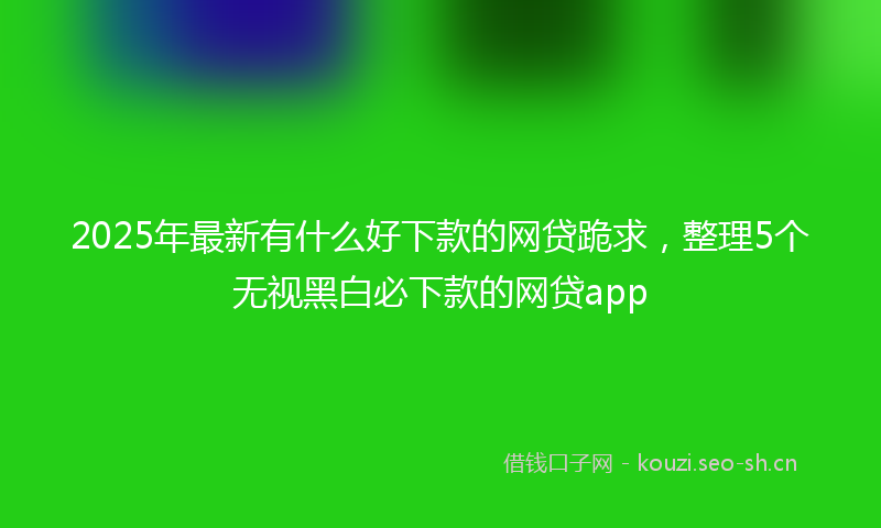 2025年最新有什么好下款的网贷跪求，整理5个无视黑白必下款的网贷app