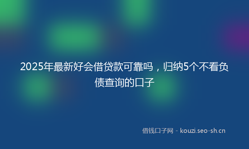 2025年最新好会借贷款可靠吗，归纳5个不看负债查询的口子