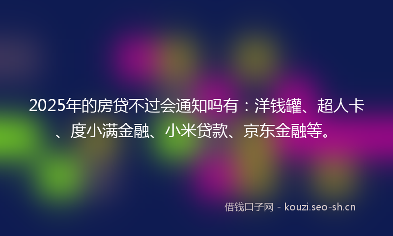 2025年的房贷不过会通知吗有：洋钱罐、超人卡、度小满金融、小米贷款、京东金融等。