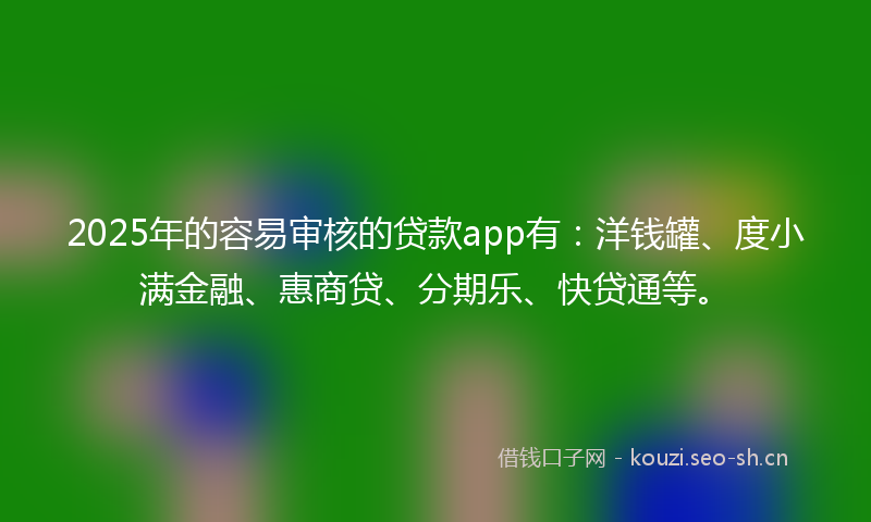 2025年的容易审核的贷款app有：洋钱罐、度小满金融、惠商贷、分期乐、快贷通等。