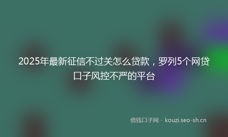 2025年最新征信不过关怎么贷款，罗列5个网贷口子风控不严的平台