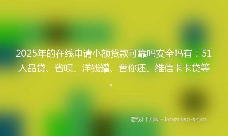2025年的在线申请小额贷款可靠吗安全吗有：51人品贷、省呗、洋钱罐、替你还、维信卡卡贷等。