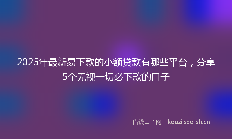 2025年最新易下款的小额贷款有哪些平台，分享5个无视一切必下款的口子