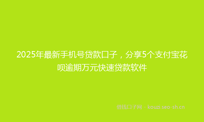 2025年最新手机号贷款口子，分享5个支付宝花呗逾期万元快速贷款软件