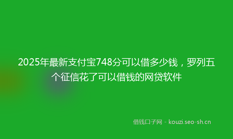 2025年最新支付宝748分可以借多少钱，罗列五个征信花了可以借钱的网贷软件