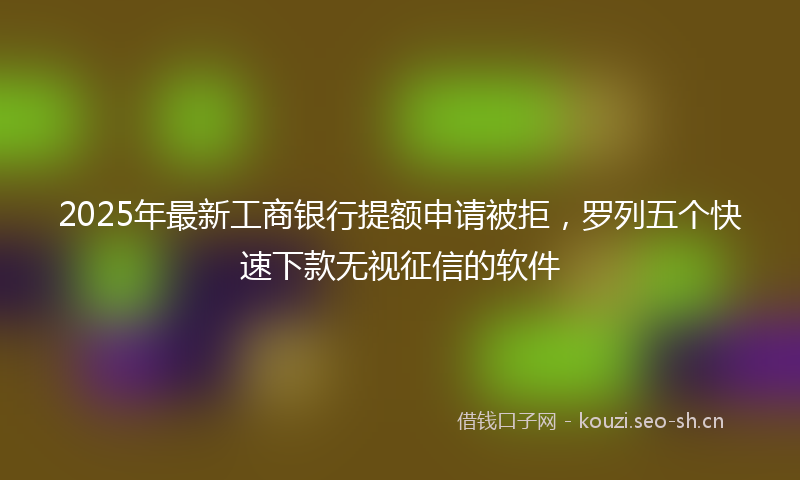 2025年最新工商银行提额申请被拒,罗列五个快速下款无视征信的软件