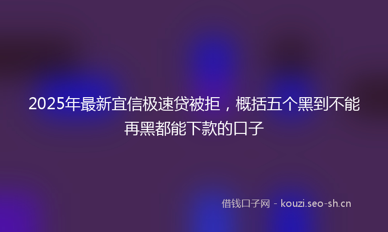 2025年最新宜信极速贷被拒，概括五个黑到不能再黑都能下款的口子