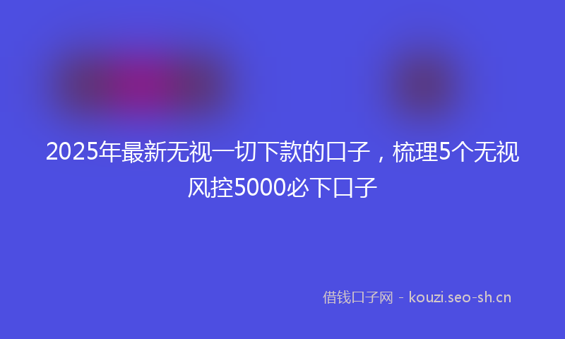 2025年最新无视一切下款的口子，梳理5个无视风控5000必下口子