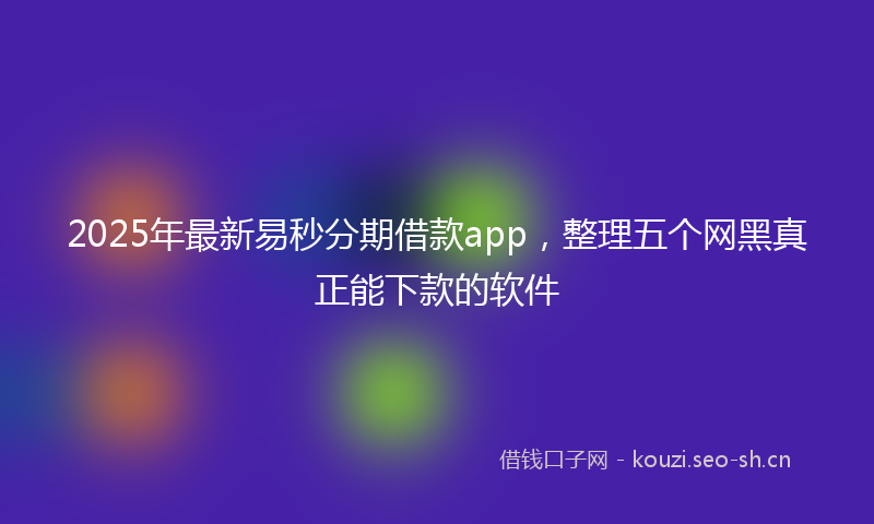 2025年最新易秒分期借款app，整理五个网黑真正能下款的软件