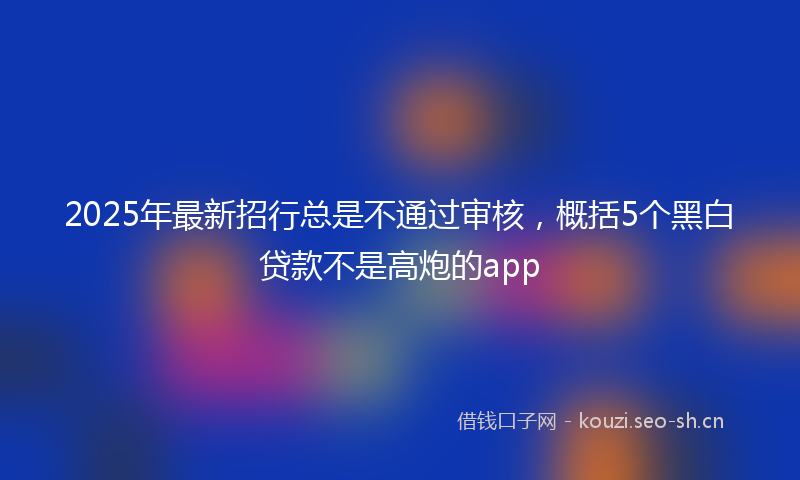 2025年最新招行总是不通过审核，概括5个黑白贷款不是高炮的app
