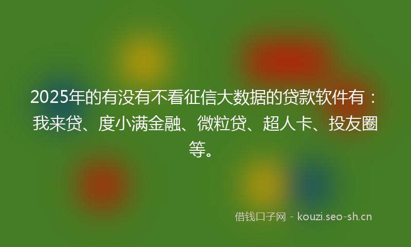 2025年的有没有不看征信大数据的贷款软件有：我来贷、度小满金融、微粒贷、超人卡、投友圈等。